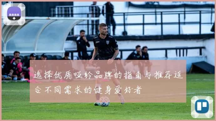 选择优质哑铃品牌的指南与推荐适合不同需求的健身爱好者
