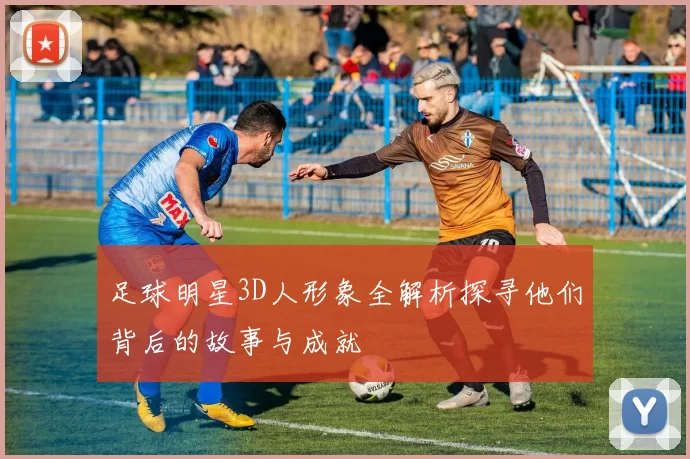 足球明星3D人形象全解析探寻他们背后的故事与成就