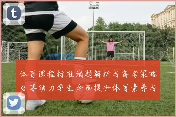 体育课程标准试题解析与备考策略分享助力学生全面提升体育素养与技能