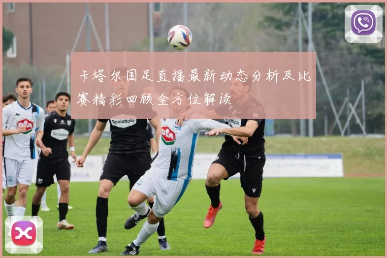 卡塔尔国足直播最新动态分析及比赛精彩回顾全方位解读