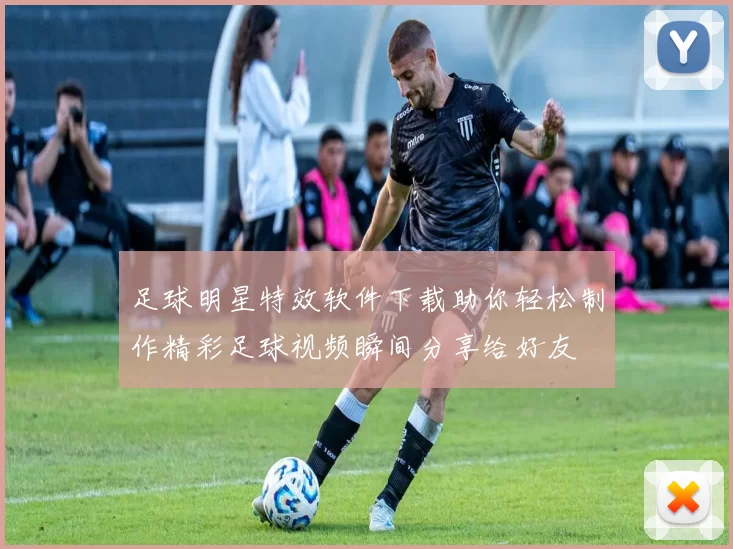 足球明星特效软件下载助你轻松制作精彩足球视频瞬间分享给好友