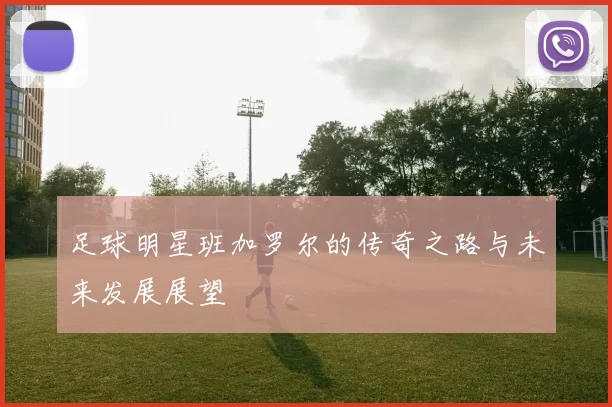 足球明星班加罗尔的传奇之路与未来发展展望